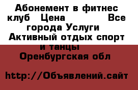 Абонемент в фитнес клуб › Цена ­ 23 000 - Все города Услуги » Активный отдых,спорт и танцы   . Оренбургская обл.